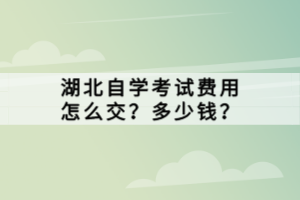 湖北自學(xué)考試費用怎么交？多少錢？