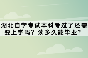 湖北自學考試本科考過了還需要上學嗎？讀多久能畢業(yè)？