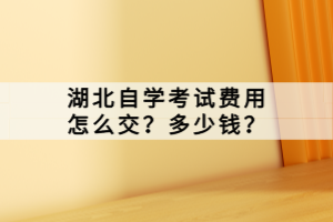 湖北自學考試費用怎么交？多少錢？