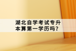 湖北自學(xué)考試專升本算第一學(xué)歷嗎？
