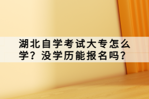 湖北自學(xué)考試大專(zhuān)怎么學(xué)？沒(méi)學(xué)歷能報(bào)名嗎？