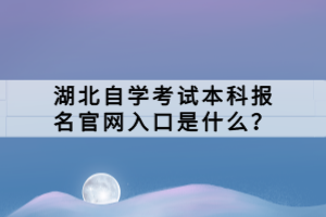 湖北自學考試本科報名官網入口是什么？