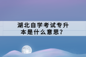 湖北自學(xué)考試專升本是什么意思？