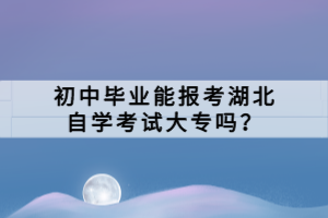 初中畢業(yè)能報(bào)考湖北自學(xué)考試大專嗎？