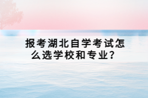 報(bào)考湖北自學(xué)考試怎么選學(xué)校和專業(yè)？