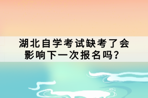 湖北自學(xué)考試缺考了會(huì)影響下一次報(bào)名嗎？