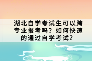 湖北自學(xué)考試生可以跨專業(yè)報(bào)考嗎？如何快速的通過自學(xué)考試？