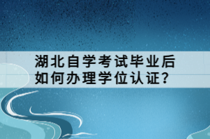 湖北自學考試畢業(yè)后如何辦理學位認證？