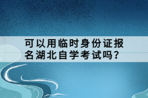 可以用臨時身份證報名湖北自學考試嗎？