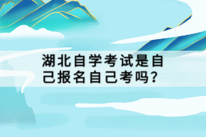 湖北自學考試是自己報名自己考嗎？