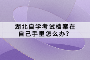湖北自學(xué)考試檔案在自己手里怎么辦？