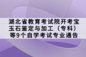 湖北省教育考試院開(kāi)考寶玉石鑒定與加工（專(zhuān)科）等9個(gè)自學(xué)考試專(zhuān)業(yè)通告