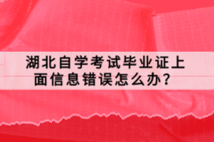 湖北自學考試畢業(yè)證上面信息錯誤怎么辦？