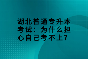 湖北普通專升本考試：為什么擔(dān)心自己考不上？