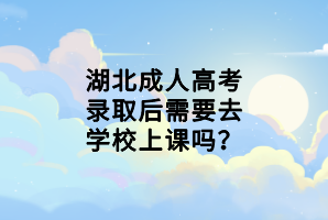 湖北成人高考錄取后需要去學(xué)校上課嗎？
