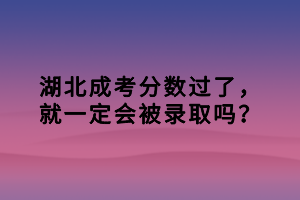 湖北成考分?jǐn)?shù)過了，就一定會(huì)被錄取嗎？