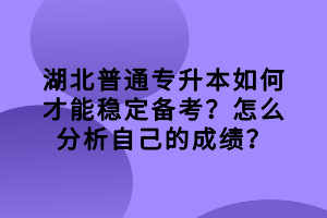 湖北普通專升本如何才能穩(wěn)定備考？怎么分析自己的成績？