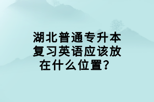 湖北普通專升本復習英語應該放在什么位置？