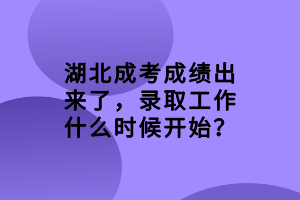 湖北成考成績出來了，錄取工作什么時候開始？