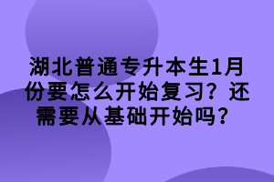 湖北普通專升本生1月份要怎么開始復(fù)習(xí)？還需要從基礎(chǔ)開始嗎？