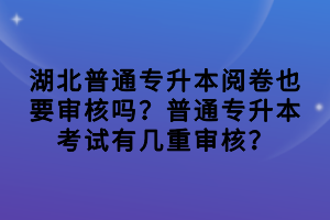 湖北普通專升本閱卷也要審核嗎？普通專升本考試有幾重審核？