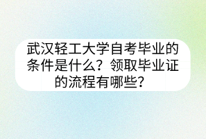 武漢輕工大學(xué)自考畢業(yè)的條件是什么？領(lǐng)取畢業(yè)證的流程有哪些？