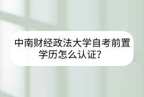 中南財經(jīng)政法大學自考前置學歷怎么認證？