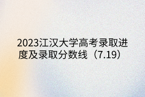 2023江漢大學(xué)高考錄取進度及錄取分?jǐn)?shù)線（7.19）