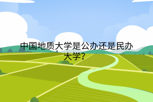 中國地質(zhì)大學是公辦還是民辦大學？