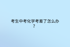 考生中考化學(xué)考差了怎么辦？