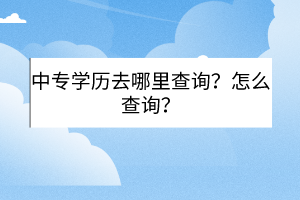 中專(zhuān)學(xué)歷去哪里查詢？怎么查詢？