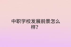中職學(xué)校發(fā)展前景怎么樣？