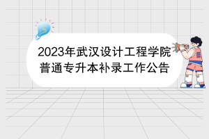 2023年武漢設(shè)計工程學(xué)院普通專升本補錄工作公告