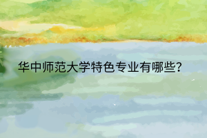 華中師范大學(xué)特色專業(yè)有哪些？