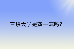 三峽大學(xué)是雙一流嗎？