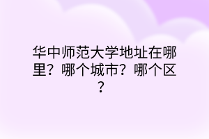 華中師范大學(xué)地址在哪里？哪個(gè)城市？哪個(gè)區(qū)？