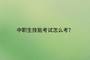 中職生技能考試怎么考？