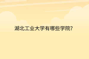 湖北工業(yè)大學(xué)有哪些學(xué)院？