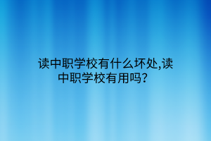 讀中職學(xué)校有什么壞處,讀中職學(xué)校有用嗎？