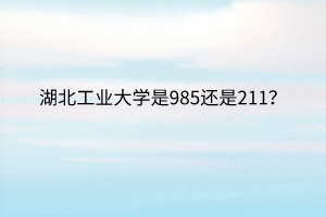 湖北工業(yè)大學是985還是211？