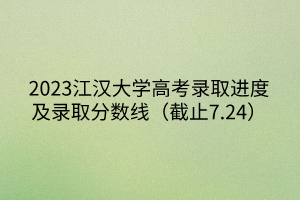 2023江漢大學(xué)高考錄取進度及錄取分?jǐn)?shù)線（截止7.24）