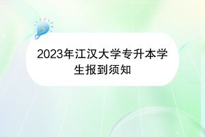 2023年江漢大學(xué)專(zhuān)升本學(xué)生報(bào)到須知