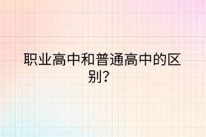 職業(yè)高中和普通高中的區(qū)別？