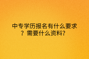 中專學(xué)歷報(bào)名有什么要求？需要什么資料？