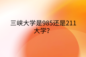 三峽大學(xué)是985還是211大學(xué)？