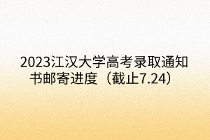 2023江漢大學(xué)高考錄取通知書郵寄進度（截止7.24）