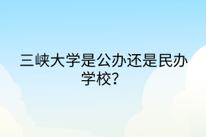 三峽大學是公辦還是民辦學校？