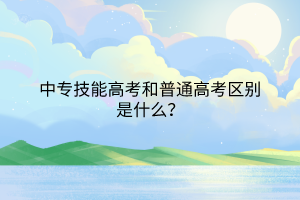 中專技能高考和普通高考區(qū)別是什么？