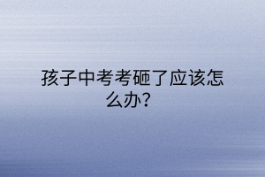 孩子中考考砸了應(yīng)該怎么辦？