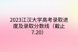 2023江漢大學(xué)高考錄取進度及錄取分?jǐn)?shù)線（截止7.20）